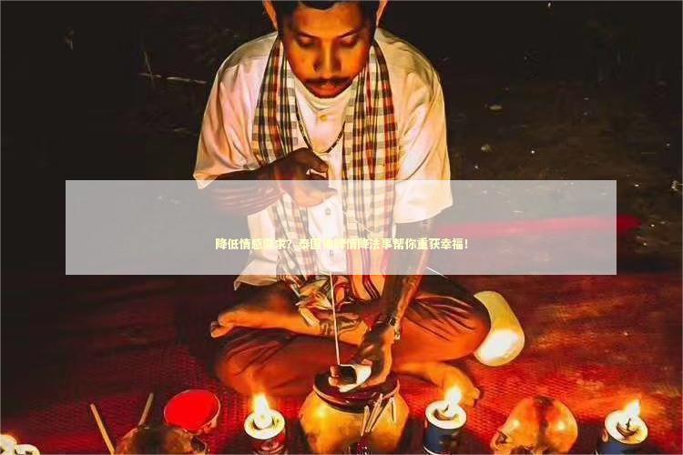 降低情感需求？泰国佛牌情降法事帮你重获幸福！