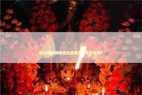 通过泰国情降挽回感情真的有效能吗？