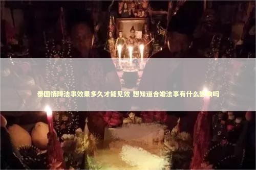 泰国情降法事效果多久才能见效 想知道合婚法事有什么影响吗