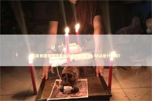 运用泰国情降法事挽回你们的爱情，秘诀是什么呢？