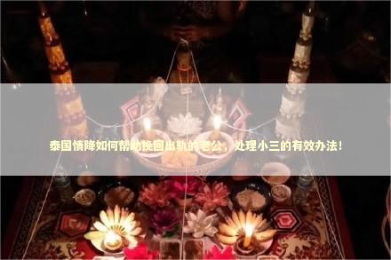 泰国情降如何帮助挽回出轨的老公，处理小三的有效办法！