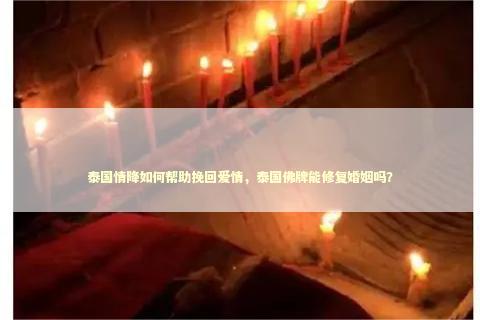 泰国情降如何帮助挽回爱情，泰国佛牌能修复婚姻吗？