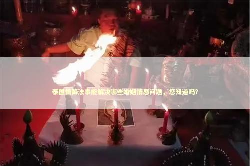 泰国情降法事能解决哪些婚姻情感问题，您知道吗？
