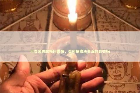 用泰国佛牌挽回爱情，泰国情降法事真的有效吗