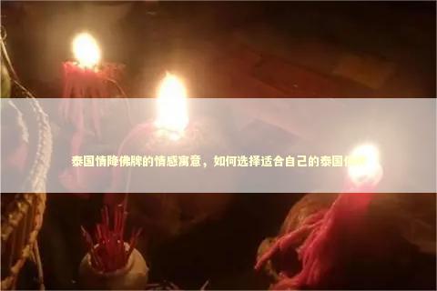 泰国情降佛牌的情感寓意，如何选择适合自己的泰国佛牌