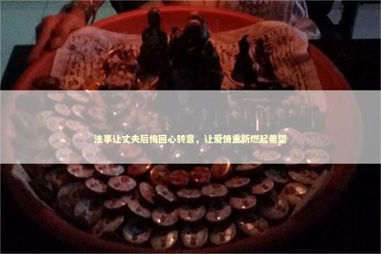 法事让丈夫后悔回心转意，让爱情重新燃起希望