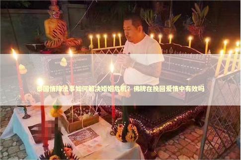 泰国情降法事如何解决婚姻危机？佛牌在挽回爱情中有效吗