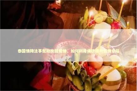 泰国情降法事帮助挽回爱情，如何利用佛牌提升感情幸福