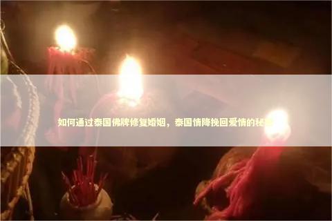 如何通过泰国佛牌修复婚姻，泰国情降挽回爱情的秘密