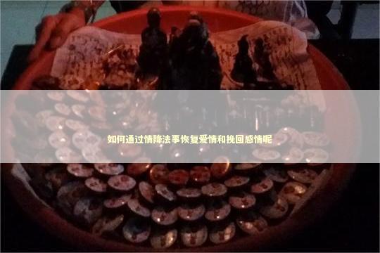 如何通过情降法事恢复爱情和挽回感情呢