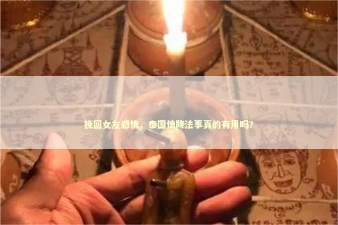 挽回女友感情，泰国情降法事真的有用吗？