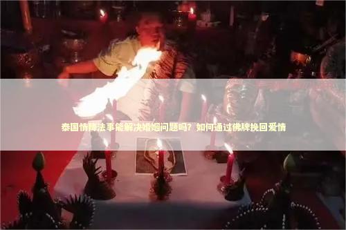泰国情降法事能解决婚姻问题吗？如何通过佛牌挽回爱情