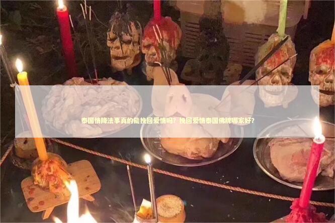 泰国情降法事真的能挽回爱情吗？挽回爱情泰国佛牌哪家好？