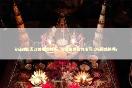 分床睡能否改善婚姻关系，你知道哪些方法可以挽回感情呢？