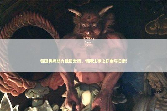 泰国佛牌助力挽回爱情，情降法事让你重燃旧情！