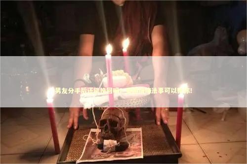 男友分手后还能挽回吗？泰国情降法事可以帮你！