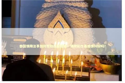 泰国情降法事如何帮助挽回婚姻？佛牌能改善感情纠纷吗？