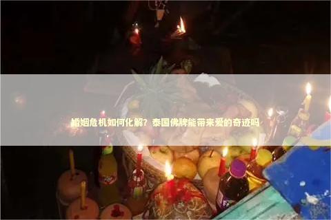 婚姻危机如何化解？泰国佛牌能带来爱的奇迹吗