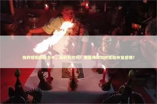 挽救婚姻的和合术，真的有效吗？泰国佛牌如何帮助恢复感情？