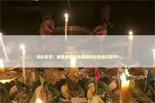 真的有用！泰国佛牌能挽回婚姻和情感问题吗？