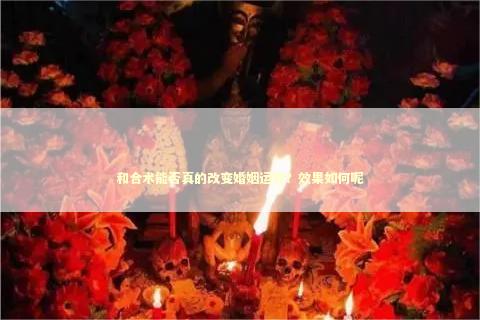 和合术能否真的改变婚姻运势？效果如何呢