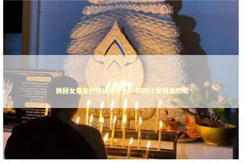 挽回女朋友的秘诀是什么？如何让爱情重燃呢