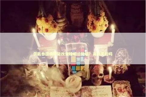 佩戴泰国佛牌能改变婚姻运势吗？真的灵验吗