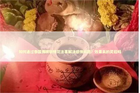 如何通过泰国佛牌斩桃花法事解决感情问题？效果真的灵验吗