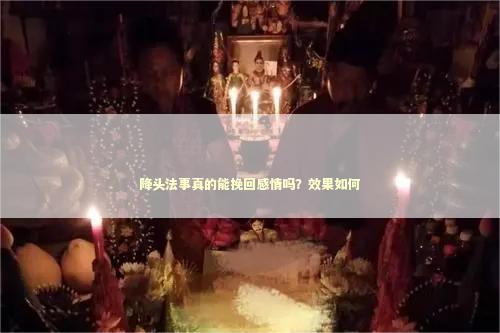 降头法事真的能挽回感情吗？效果如何