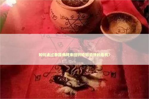 如何通过泰国佛牌来扭转婚姻感情的危机？