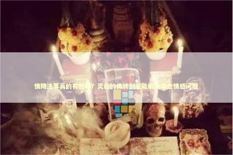 情降法事真的有效吗？灵验的佛牌到底能解决哪些情感问题